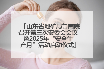 山东省地矿局鲁南院召开第三次安委会会议暨2025年“安全生产月”活动启动仪式
