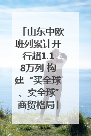 山东中欧班列累计开行超1.18万列 构建“买全球、卖全球”商贸格局