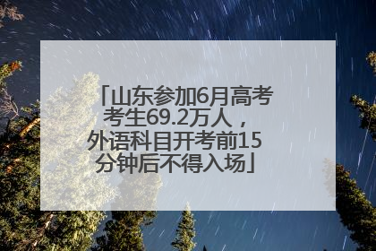 山东参加6月高考考生69.2万人，外语科目开考前15分钟后不得入场