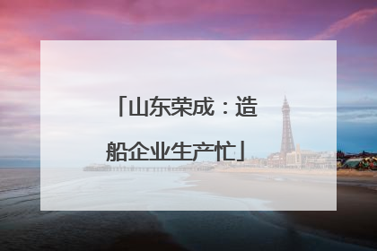 山东荣成：造船企业生产忙