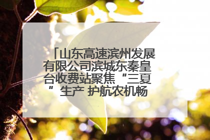 山东高速滨州发展有限公司滨城东秦皇台收费站聚焦“三夏”生产 护航农机畅行“丰收路”