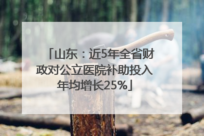 山东：近5年全省财政对公立医院补助投入年均增长25%