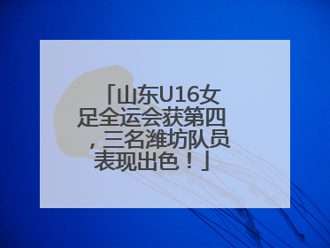 山东U16女足全运会获第四，三名潍坊队员表现出色！