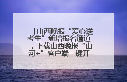 山西晚报“爱心送考生”新增报名通道，下载山西晚报“山河+”客户端一键开启高考爱心护航