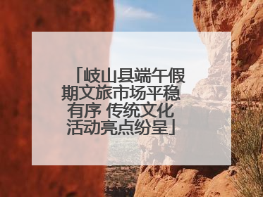 岐山县端午假期文旅市场平稳有序 传统文化活动亮点纷呈