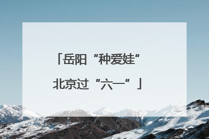 岳阳“种爱娃” 北京过“六一”
