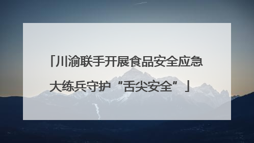 川渝联手开展食品安全应急大练兵守护“舌尖安全”