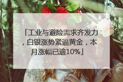工业与避险需求齐发力，白银涨势紧逼黄金，本月涨幅已逾10%