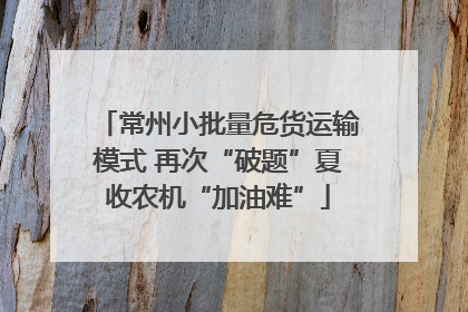 常州小批量危货运输模式 再次“破题”夏收农机“加油难”
