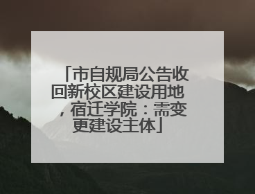 市自规局公告收回新校区建设用地，宿迁学院：需变更建设主体