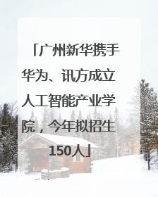 广州新华携手华为、讯方成立人工智能产业学院，今年拟招生150人