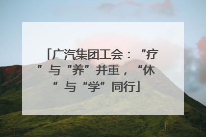 广汽集团工会：“疗”与“养”并重，“休”与“学”同行