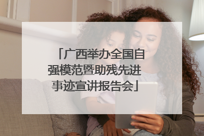 广西举办全国自强模范暨助残先进事迹宣讲报告会