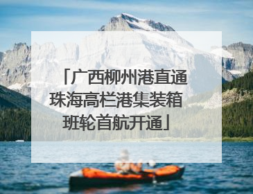 广西柳州港直通珠海高栏港集装箱班轮首航开通