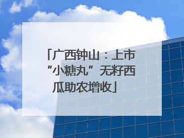 广西钟山：上市“小糖丸”无籽西瓜助农增收