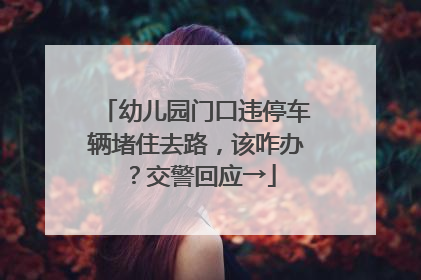 幼儿园门口违停车辆堵住去路，该咋办？交警回应→