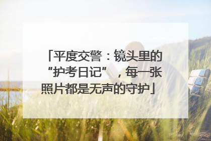 平度交警：镜头里的“护考日记”，每一张照片都是无声的守护