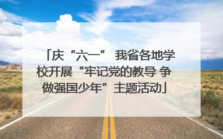 庆“六一” 我省各地学校开展“牢记党的教导 争做强国少年”主题活动