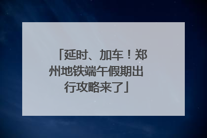 延时、加车！郑州地铁端午假期出行攻略来了