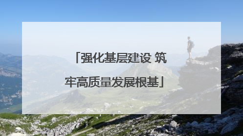强化基层建设 筑牢高质量发展根基