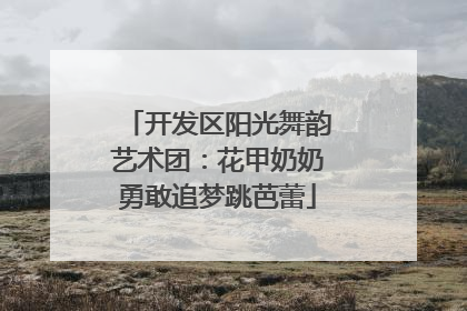 开发区阳光舞韵艺术团：花甲奶奶勇敢追梦跳芭蕾