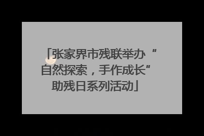 张家界市残联举办“自然探索，手作成长”助残日系列活动