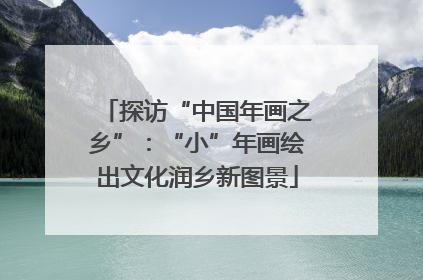 探访“中国年画之乡”：“小”年画绘出文化润乡新图景