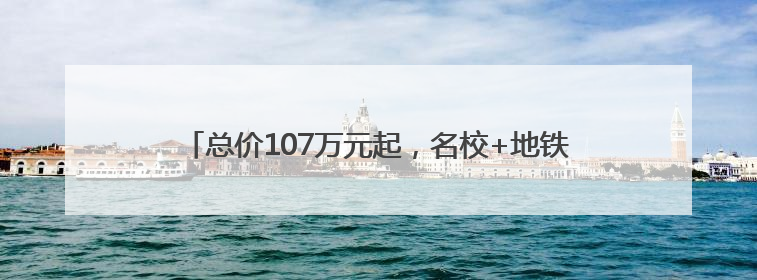 总价107万元起，名校+地铁加持，房价重回2017年？