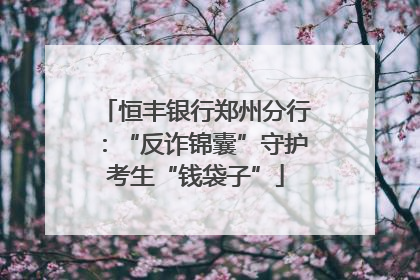 恒丰银行郑州分行：“反诈锦囊”守护考生“钱袋子”