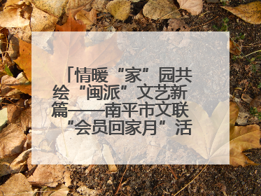 情暖“家”园共绘“闽派”文艺新篇——南平市文联“会员回家月”活动纪实