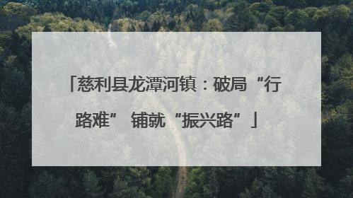 慈利县龙潭河镇：破局“行路难” 铺就“振兴路”