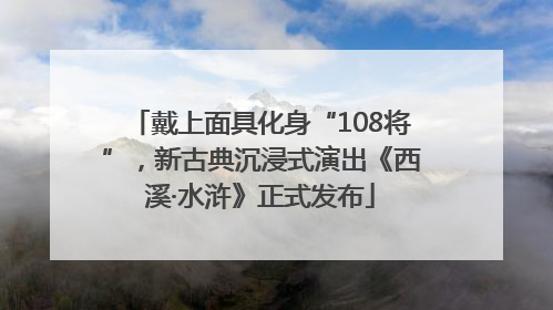 戴上面具化身“108将”，新古典沉浸式演出《西溪·水浒》正式发布