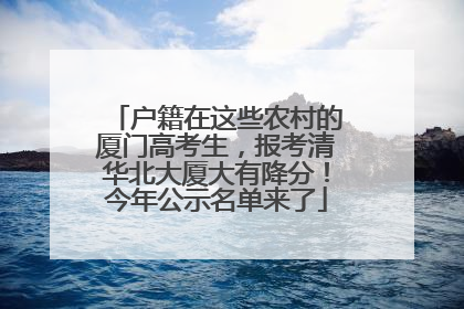 户籍在这些农村的厦门高考生，报考清华北大厦大有降分！今年公示名单来了