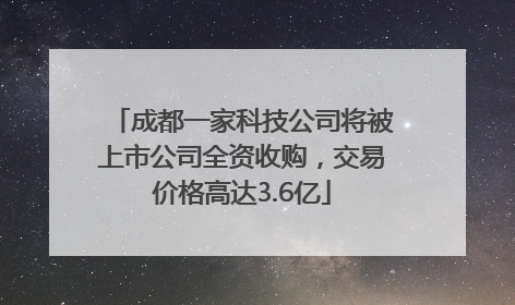 成都一家科技公司将被上市公司全资收购，交易价格高达3.6亿