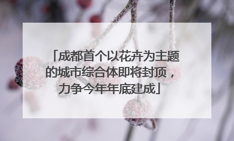 成都首个以花卉为主题的城市综合体即将封顶，力争今年年底建成