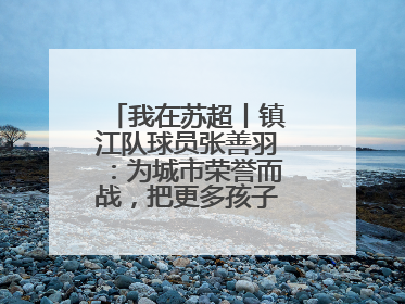 我在苏超丨镇江队球员张善羽：为城市荣誉而战，把更多孩子带到绿茵场