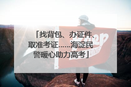 找背包、办证件、取准考证……海淀民警暖心助力高考