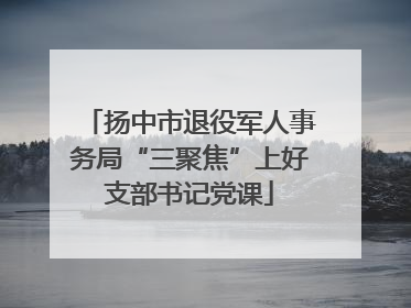 扬中市退役军人事务局“三聚焦”上好支部书记党课