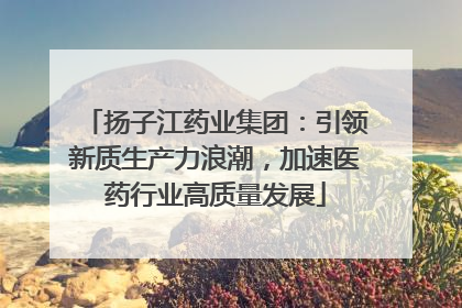 扬子江药业集团：引领新质生产力浪潮，加速医药行业高质量发展