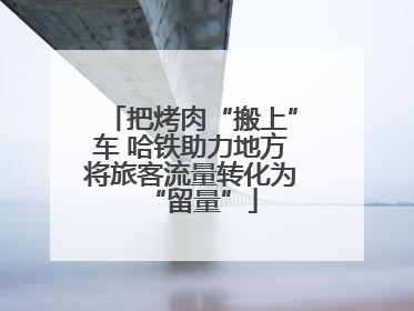 把烤肉“搬上”车 哈铁助力地方将旅客流量转化为“留量”