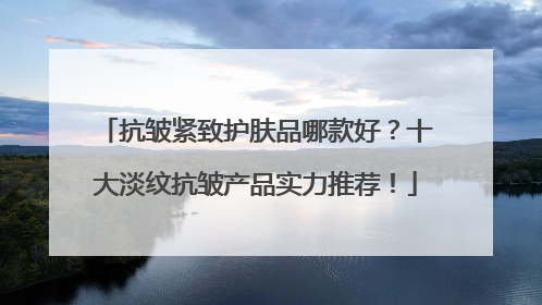 抗皱紧致护肤品哪款好？十大淡纹抗皱产品实力推荐！