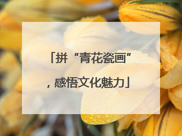 拼“青花瓷画”，感悟文化魅力