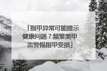 指甲异常可能提示健康问题？频繁美甲需警惕指甲受损