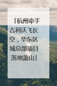 杭州牵手吉利沃飞长空，华东区域总部项目落地萧山