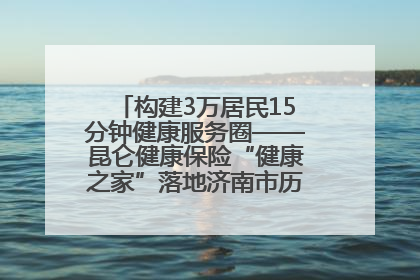 构建3万居民15分钟健康服务圈——昆仑健康保险“健康之家”落地济南市历城区鲍山街道