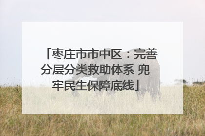 枣庄市市中区：完善分层分类救助体系 兜牢民生保障底线