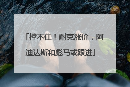 撑不住！耐克涨价，阿迪达斯和彪马或跟进