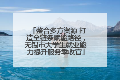 整合多方资源 打造全链条赋能路径，无锡市大学生就业能力提升服务季收官