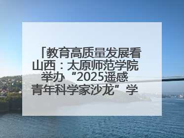 教育高质量发展看山西：太原师范学院举办“2025遥感青年科学家沙龙”学术研讨会