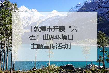 敦煌市开展“六·五”世界环境日主题宣传活动